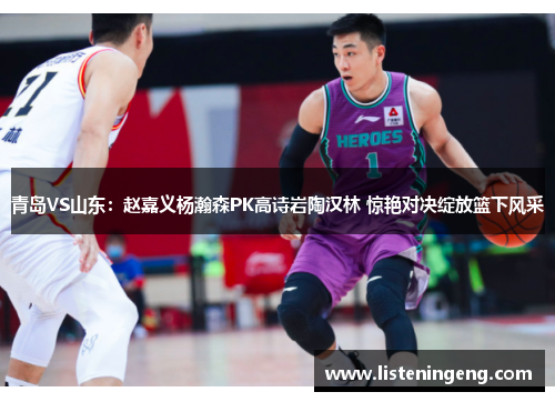 青岛VS山东：赵嘉义杨瀚森PK高诗岩陶汉林 惊艳对决绽放篮下风采